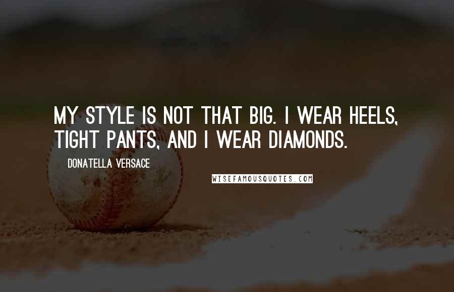 Donatella Versace Quotes: My style is not that big. I wear heels, tight pants, and I wear diamonds.