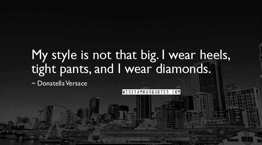 Donatella Versace Quotes: My style is not that big. I wear heels, tight pants, and I wear diamonds.