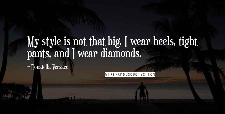 Donatella Versace Quotes: My style is not that big. I wear heels, tight pants, and I wear diamonds.