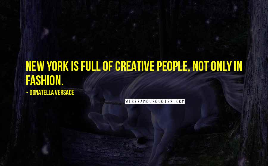 Donatella Versace Quotes: New York is full of creative people, not only in fashion.