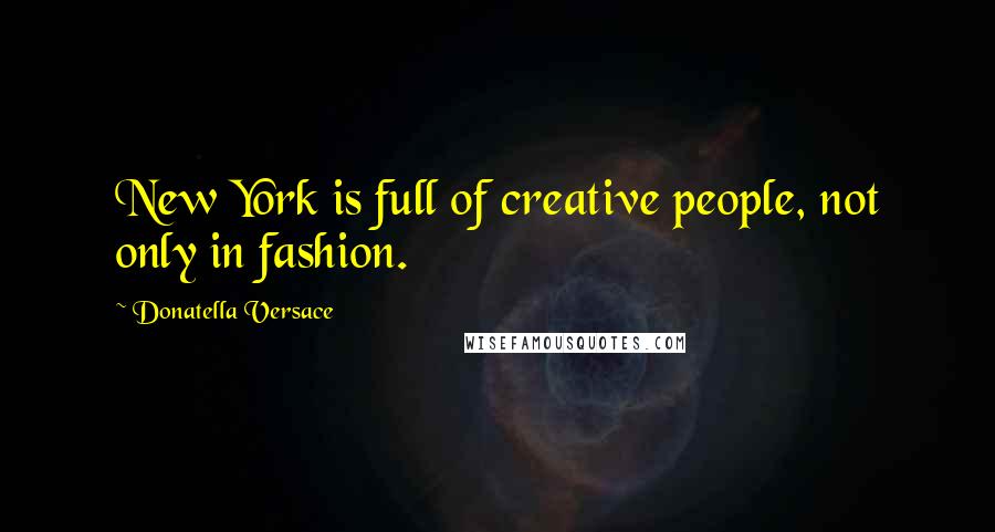 Donatella Versace Quotes: New York is full of creative people, not only in fashion.