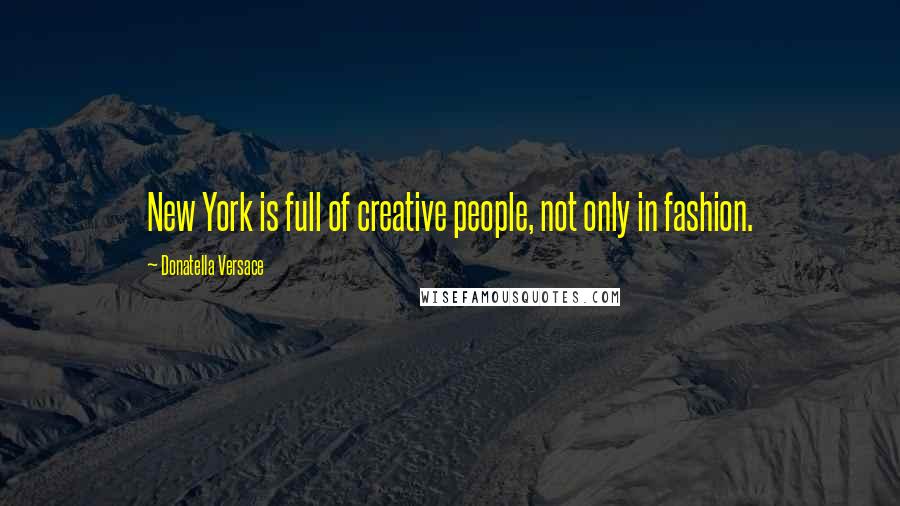 Donatella Versace Quotes: New York is full of creative people, not only in fashion.