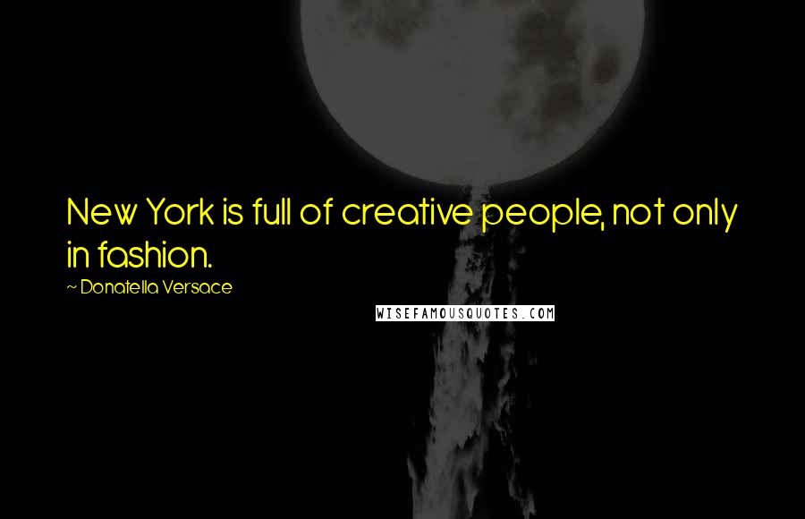 Donatella Versace Quotes: New York is full of creative people, not only in fashion.