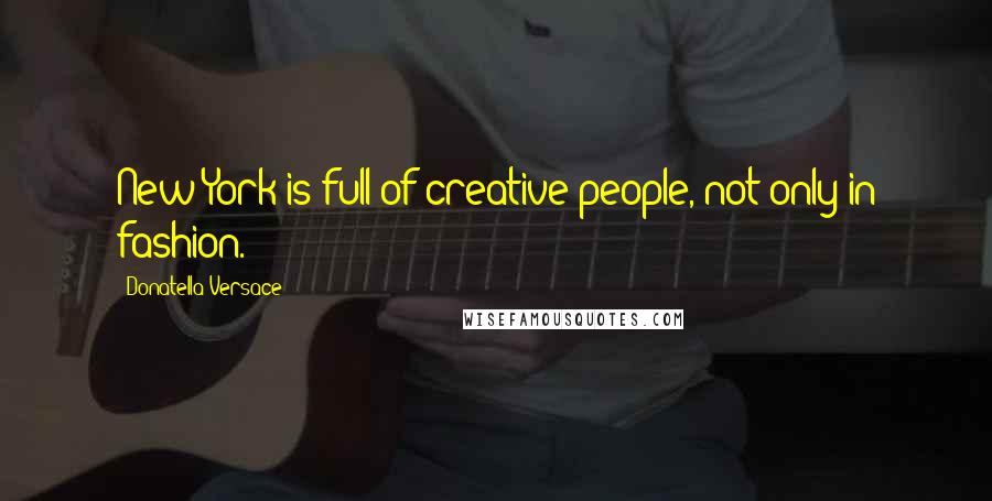Donatella Versace Quotes: New York is full of creative people, not only in fashion.