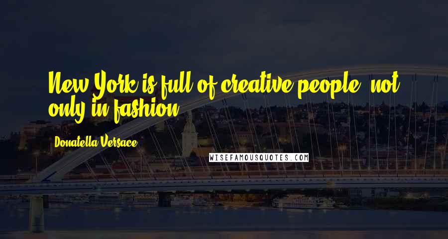 Donatella Versace Quotes: New York is full of creative people, not only in fashion.