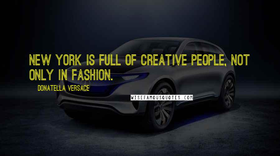 Donatella Versace Quotes: New York is full of creative people, not only in fashion.