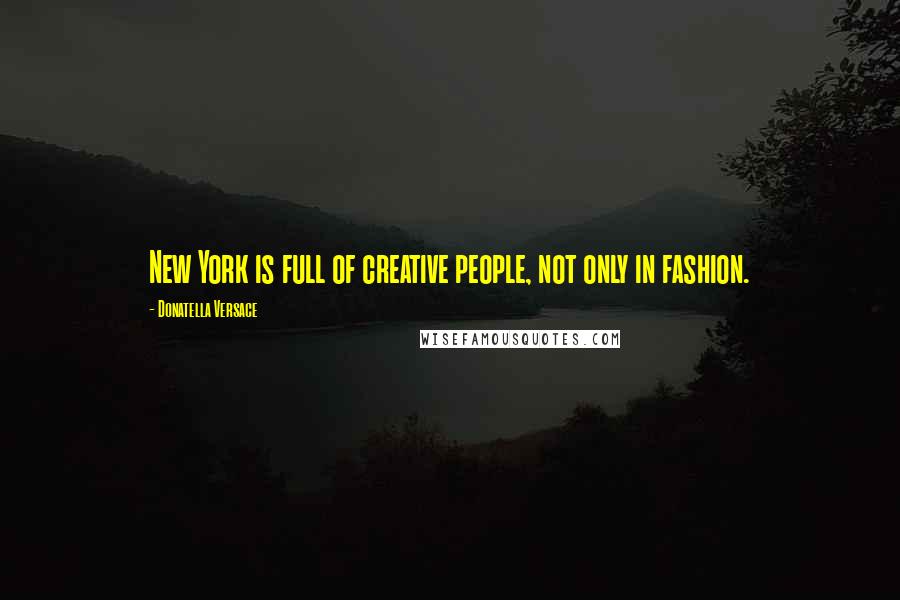 Donatella Versace Quotes: New York is full of creative people, not only in fashion.