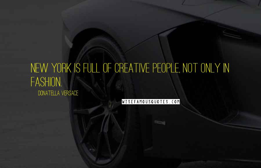 Donatella Versace Quotes: New York is full of creative people, not only in fashion.