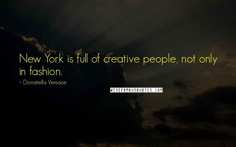 Donatella Versace Quotes: New York is full of creative people, not only in fashion.