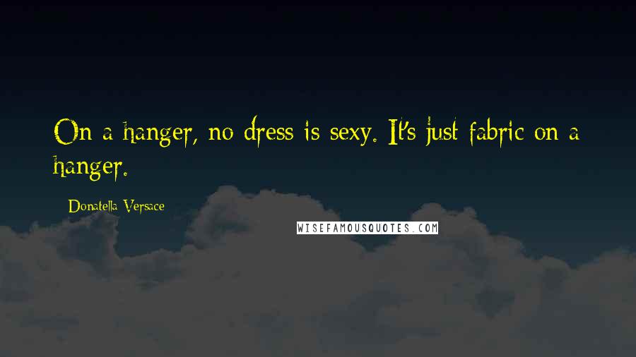 Donatella Versace Quotes: On a hanger, no dress is sexy. It's just fabric on a hanger.
