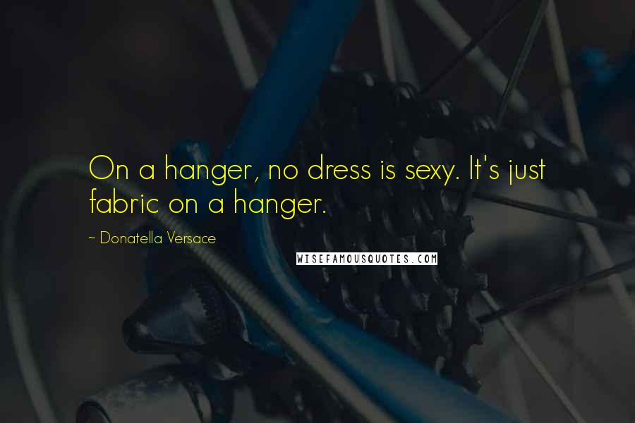 Donatella Versace Quotes: On a hanger, no dress is sexy. It's just fabric on a hanger.