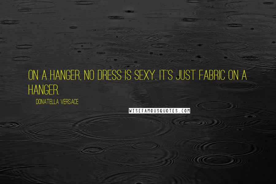 Donatella Versace Quotes: On a hanger, no dress is sexy. It's just fabric on a hanger.