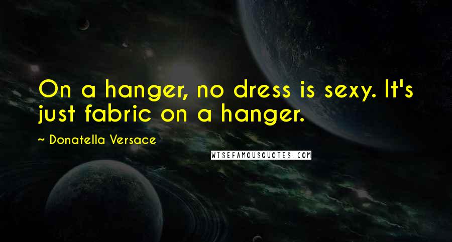 Donatella Versace Quotes: On a hanger, no dress is sexy. It's just fabric on a hanger.