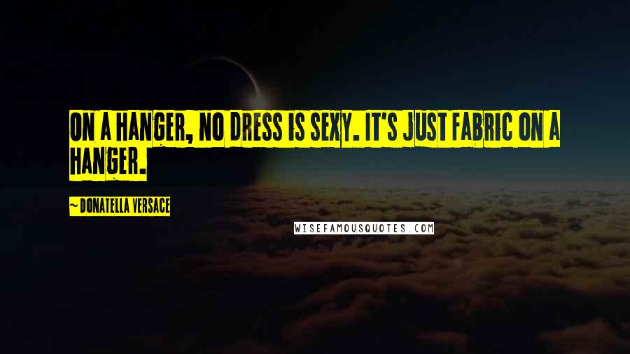 Donatella Versace Quotes: On a hanger, no dress is sexy. It's just fabric on a hanger.