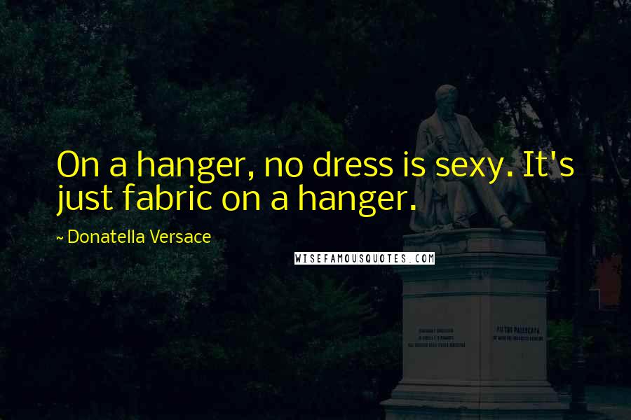 Donatella Versace Quotes: On a hanger, no dress is sexy. It's just fabric on a hanger.