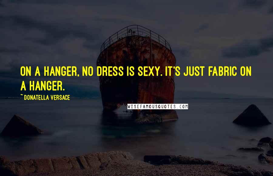 Donatella Versace Quotes: On a hanger, no dress is sexy. It's just fabric on a hanger.