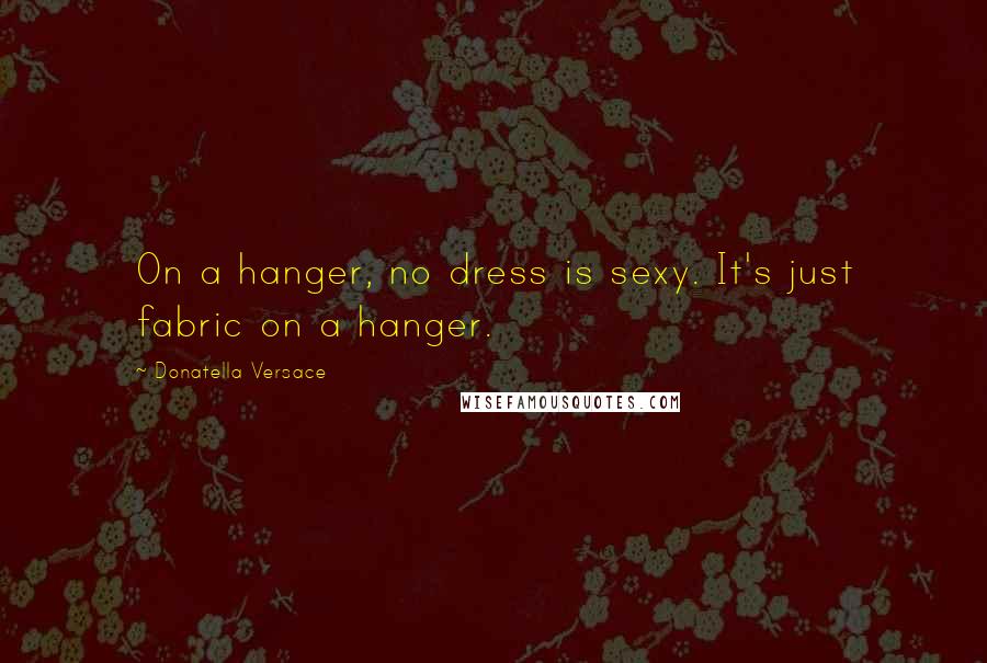 Donatella Versace Quotes: On a hanger, no dress is sexy. It's just fabric on a hanger.