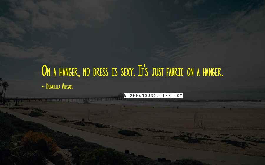 Donatella Versace Quotes: On a hanger, no dress is sexy. It's just fabric on a hanger.