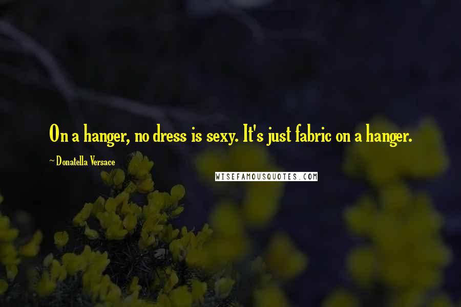 Donatella Versace Quotes: On a hanger, no dress is sexy. It's just fabric on a hanger.