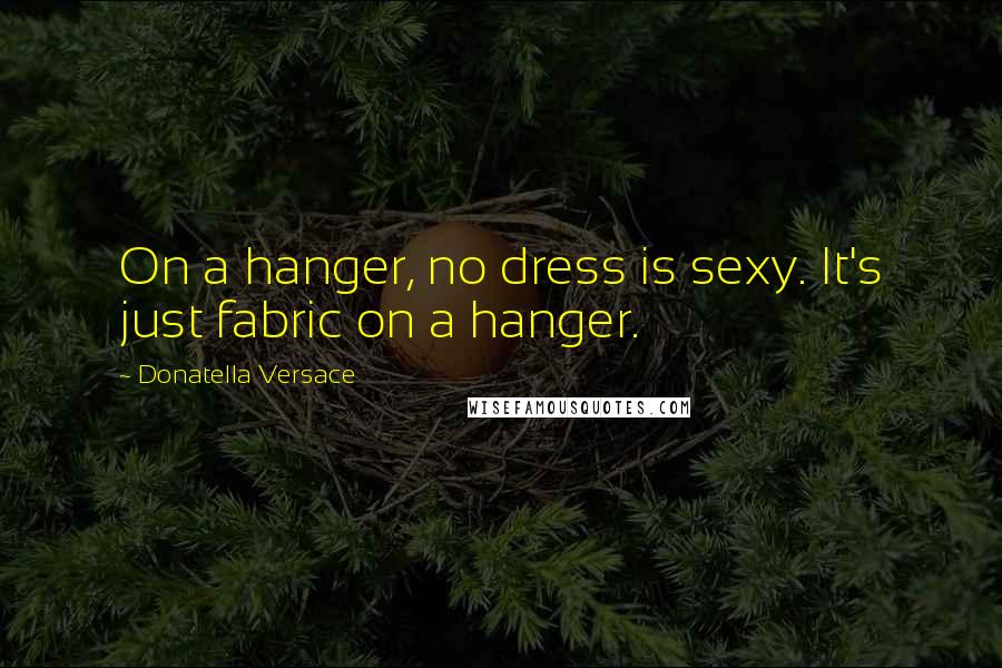 Donatella Versace Quotes: On a hanger, no dress is sexy. It's just fabric on a hanger.