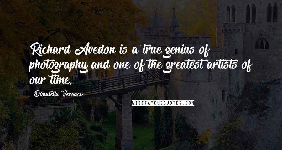 Donatella Versace Quotes: Richard Avedon is a true genius of photography and one of the greatest artists of our time.