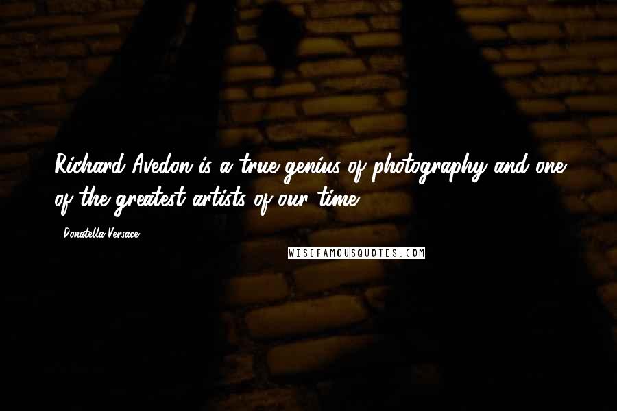 Donatella Versace Quotes: Richard Avedon is a true genius of photography and one of the greatest artists of our time.