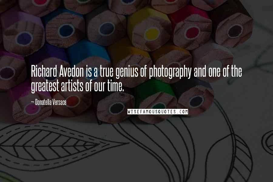 Donatella Versace Quotes: Richard Avedon is a true genius of photography and one of the greatest artists of our time.