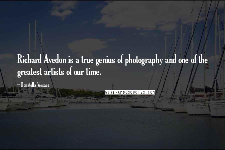 Donatella Versace Quotes: Richard Avedon is a true genius of photography and one of the greatest artists of our time.