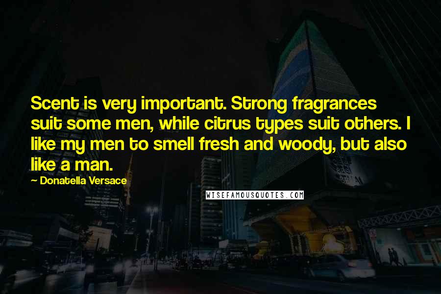 Donatella Versace Quotes: Scent is very important. Strong fragrances suit some men, while citrus types suit others. I like my men to smell fresh and woody, but also like a man.