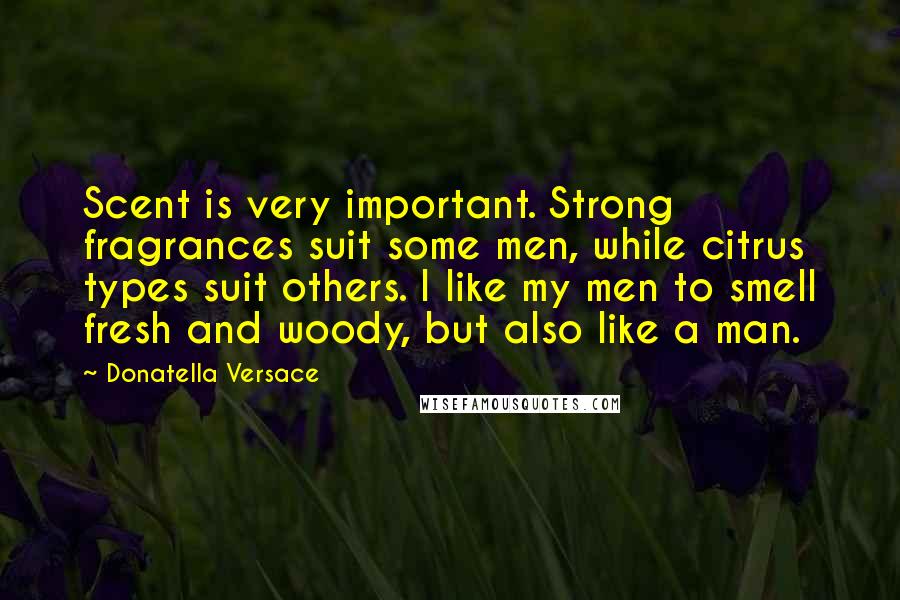 Donatella Versace Quotes: Scent is very important. Strong fragrances suit some men, while citrus types suit others. I like my men to smell fresh and woody, but also like a man.