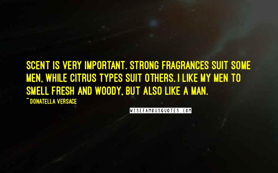 Donatella Versace Quotes: Scent is very important. Strong fragrances suit some men, while citrus types suit others. I like my men to smell fresh and woody, but also like a man.