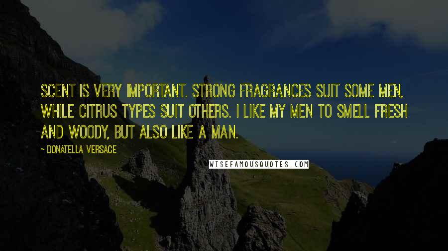 Donatella Versace Quotes: Scent is very important. Strong fragrances suit some men, while citrus types suit others. I like my men to smell fresh and woody, but also like a man.