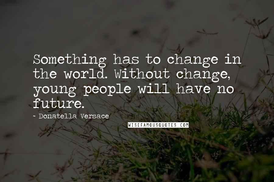 Donatella Versace Quotes: Something has to change in the world. Without change, young people will have no future.