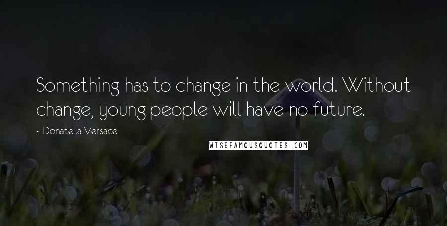 Donatella Versace Quotes: Something has to change in the world. Without change, young people will have no future.