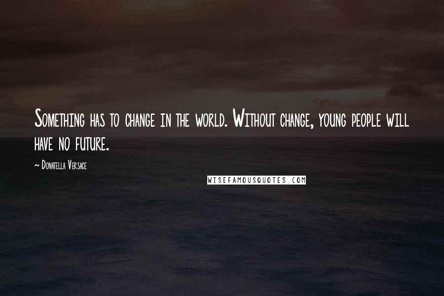 Donatella Versace Quotes: Something has to change in the world. Without change, young people will have no future.