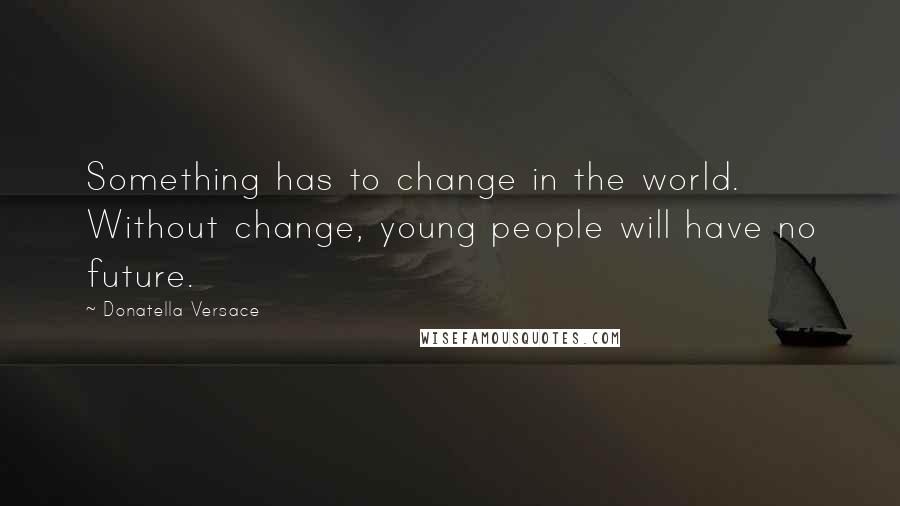 Donatella Versace Quotes: Something has to change in the world. Without change, young people will have no future.