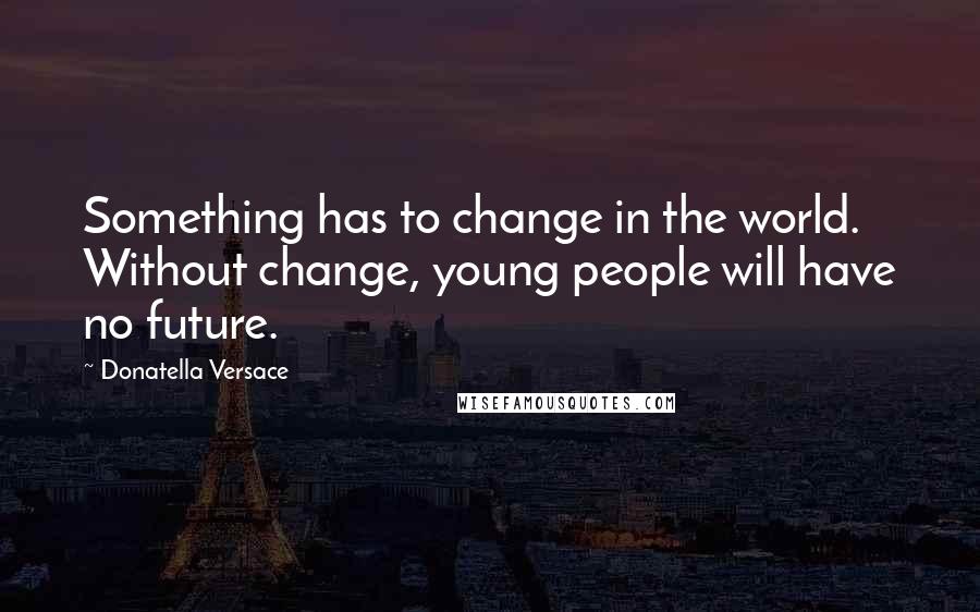 Donatella Versace Quotes: Something has to change in the world. Without change, young people will have no future.
