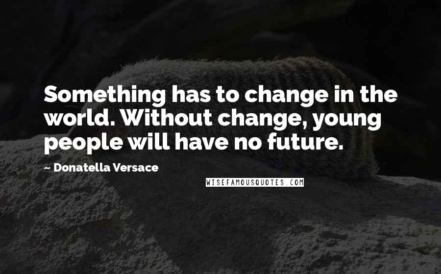 Donatella Versace Quotes: Something has to change in the world. Without change, young people will have no future.