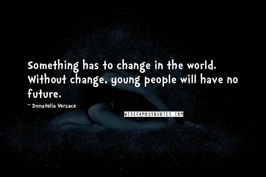 Donatella Versace Quotes: Something has to change in the world. Without change, young people will have no future.