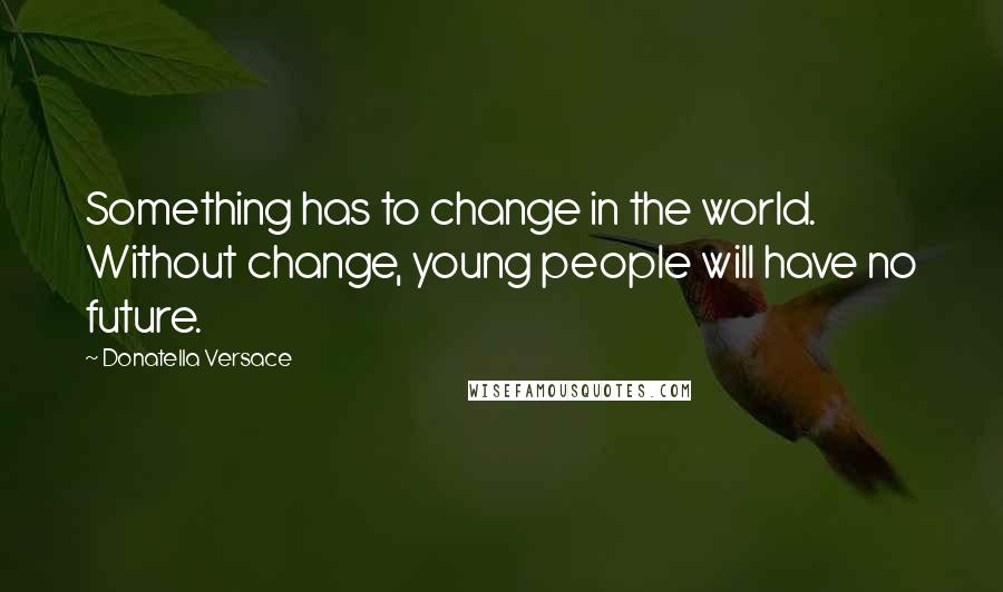 Donatella Versace Quotes: Something has to change in the world. Without change, young people will have no future.