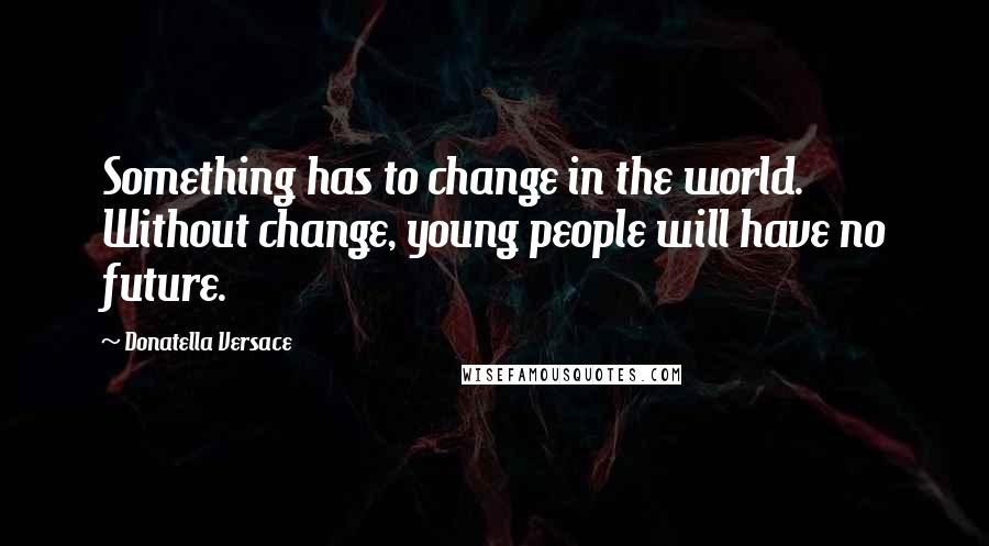 Donatella Versace Quotes: Something has to change in the world. Without change, young people will have no future.