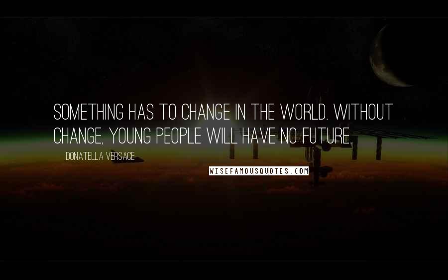 Donatella Versace Quotes: Something has to change in the world. Without change, young people will have no future.