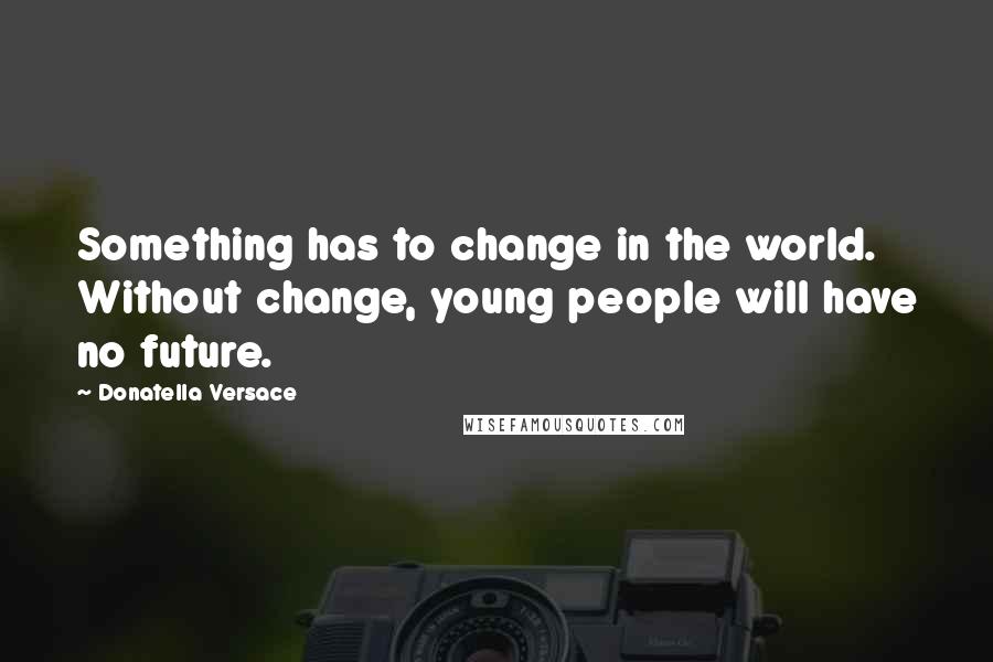 Donatella Versace Quotes: Something has to change in the world. Without change, young people will have no future.