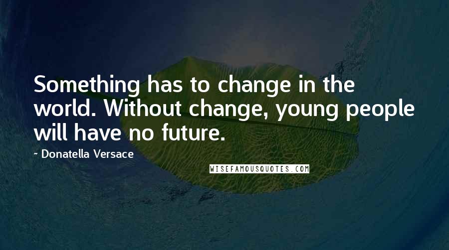 Donatella Versace Quotes: Something has to change in the world. Without change, young people will have no future.