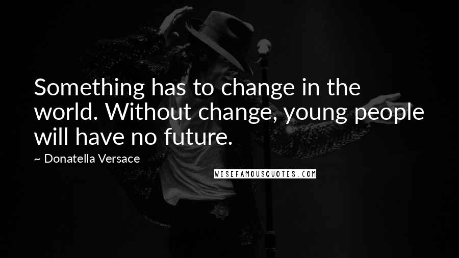 Donatella Versace Quotes: Something has to change in the world. Without change, young people will have no future.