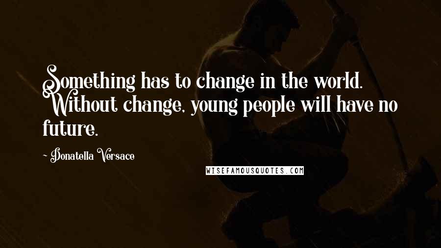 Donatella Versace Quotes: Something has to change in the world. Without change, young people will have no future.