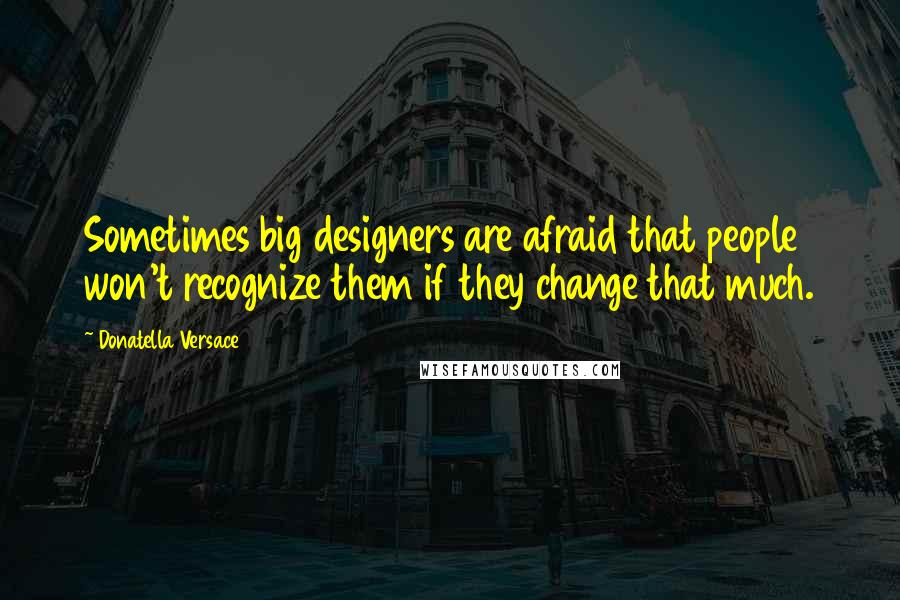 Donatella Versace Quotes: Sometimes big designers are afraid that people won't recognize them if they change that much.