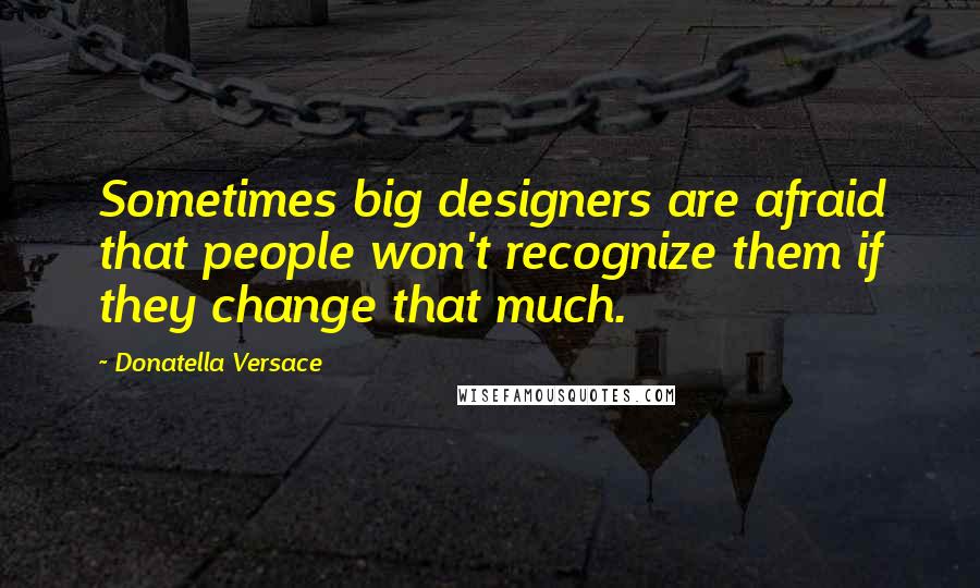 Donatella Versace Quotes: Sometimes big designers are afraid that people won't recognize them if they change that much.