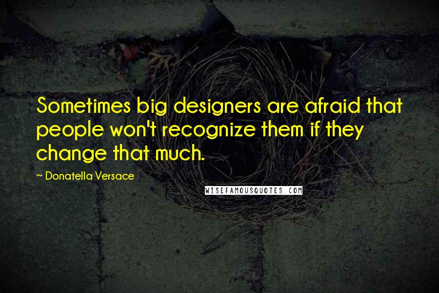 Donatella Versace Quotes: Sometimes big designers are afraid that people won't recognize them if they change that much.