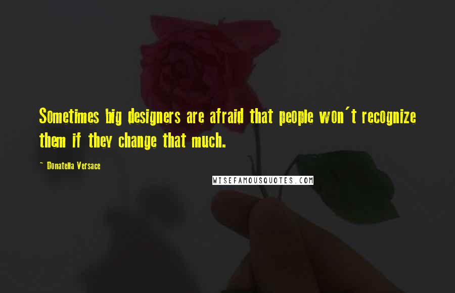 Donatella Versace Quotes: Sometimes big designers are afraid that people won't recognize them if they change that much.